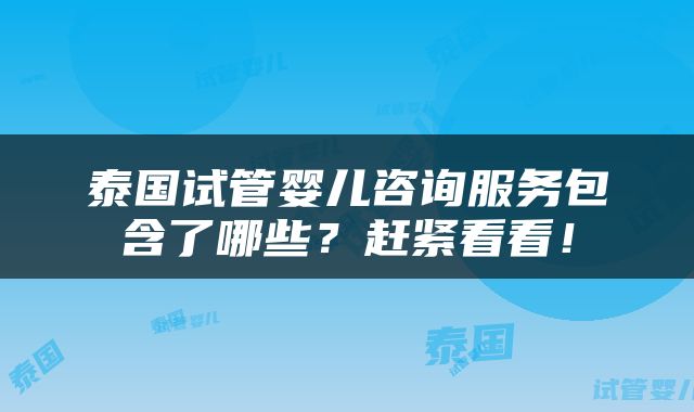 泰国试管婴儿咨询服务包含了哪些？赶紧看看！