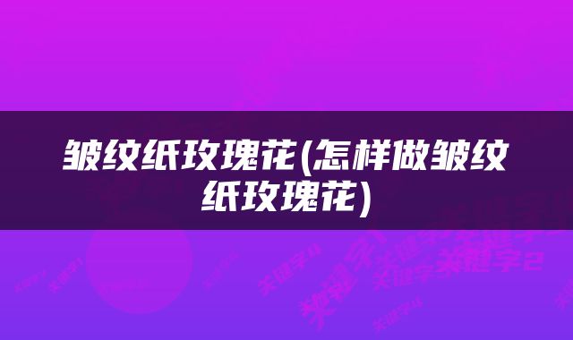 皱纹纸玫瑰花(怎样做皱纹纸玫瑰花)