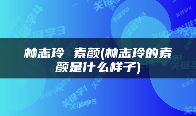 林志玲 素颜(林志玲的素颜是什么样子)