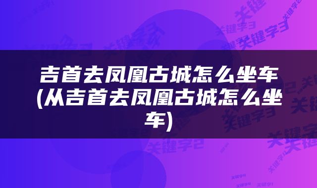 吉首去凤凰古城怎么坐车(从吉首去凤凰古城怎么坐车)