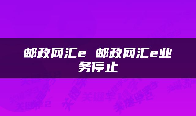 邮政网汇e 邮政网汇e业务停止