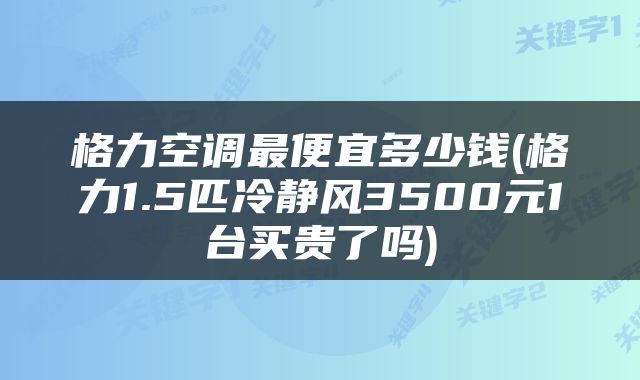 格力空调最便宜多少钱(格力1.5匹冷静风3500元1台买贵了吗)
