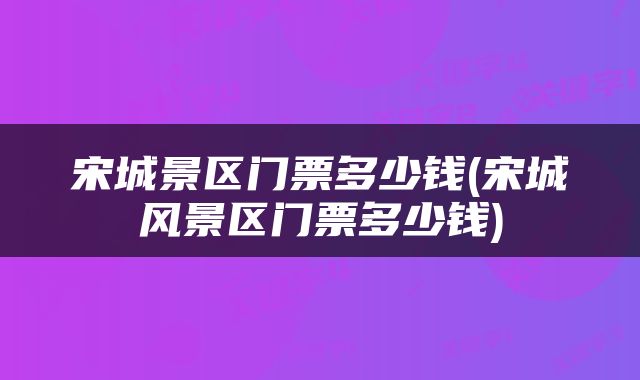 宋城景区门票多少钱(宋城风景区门票多少钱)