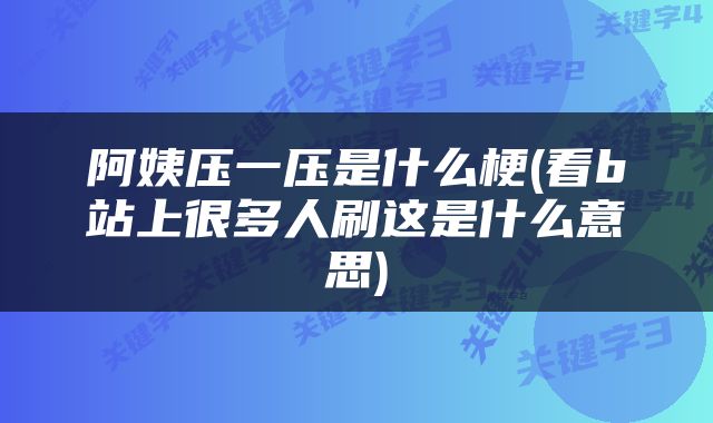 阿姨压一压是什么梗(看b站上很多人刷这是什么意思)