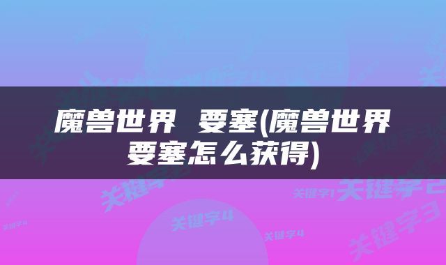 魔兽世界 要塞(魔兽世界要塞怎么获得)