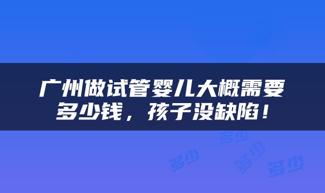 广州做试管婴儿大概需要多少钱，孩子没缺陷！