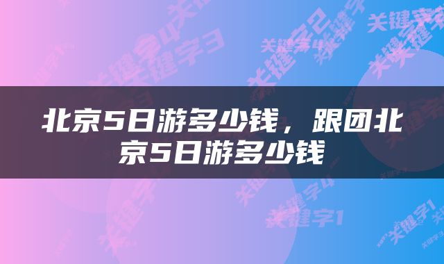 北京5日游多少钱，跟团北京5日游多少钱