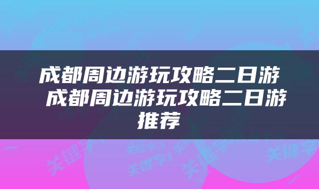 成都周边游玩攻略二日游 成都周边游玩攻略二日游推荐