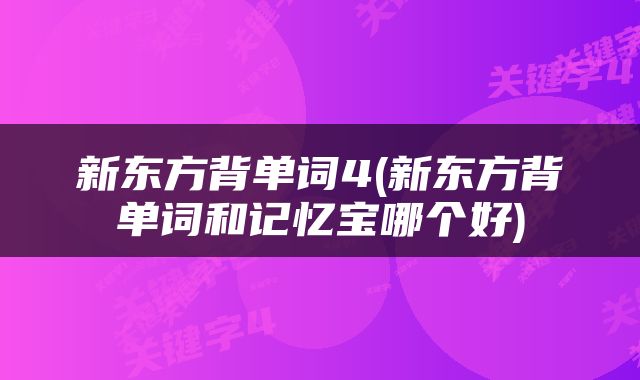新东方背单词4(新东方背单词和记忆宝哪个好)