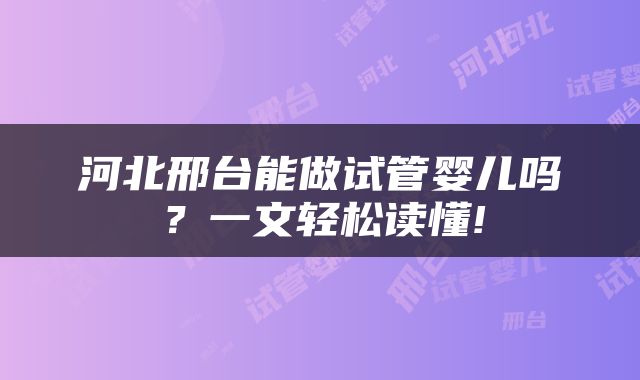 河北邢台能做试管婴儿吗？一文轻松读懂!