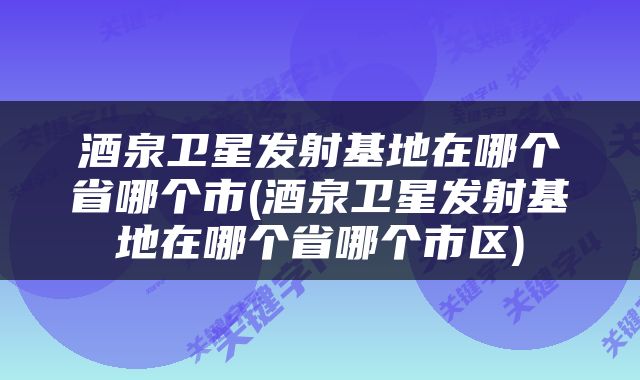 酒泉卫星发射基地在哪个省哪个市(酒泉卫星发射基地在哪个省哪个市区)