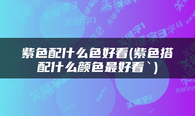紫色配什么色好看(紫色搭配什么颜色最好看`)