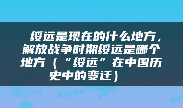  绥远是现在的什么地方，解放战争时期绥远是哪个地方（“绥远”在中国历史中的变迁） 