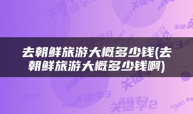 去朝鲜旅游大概多少钱(去朝鲜旅游大概多少钱啊)