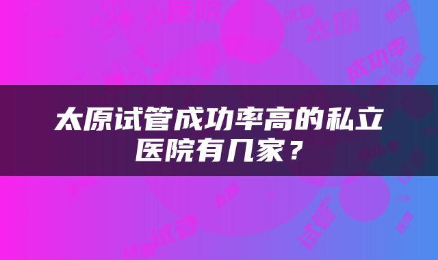 太原试管成功率高的私立医院有几家？