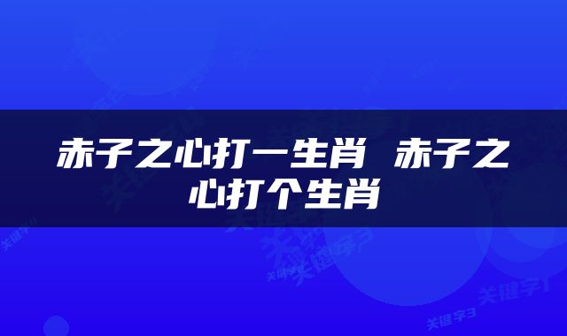 赤子之心打一生肖 赤子之心打个生肖