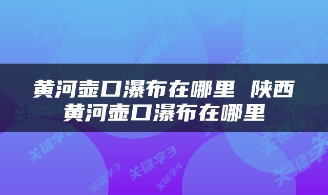 黄河壶口瀑布在哪里 陕西黄河壶口瀑布在哪里