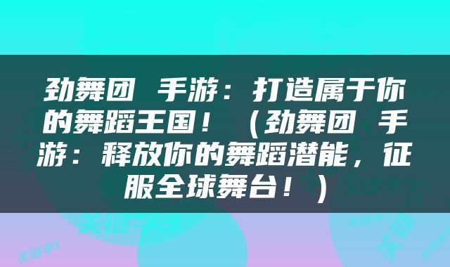 劲舞团 手游：打造属于你的舞蹈王国！（劲舞团 手游：释放你的舞蹈潜能，征服全球舞台！）