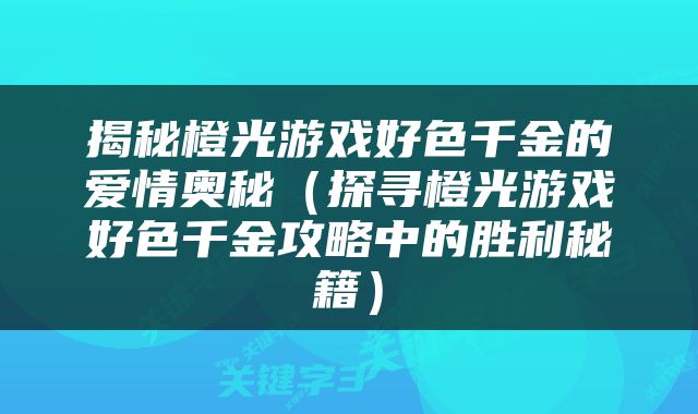 揭秘橙光游戏好色千金的爱情奥秘（探寻橙光游戏好色千金攻略中的胜利秘籍）
