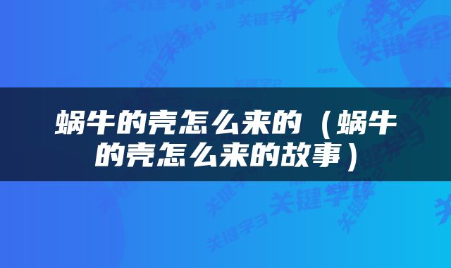 蜗牛的壳怎么来的（蜗牛的壳怎么来的故事）