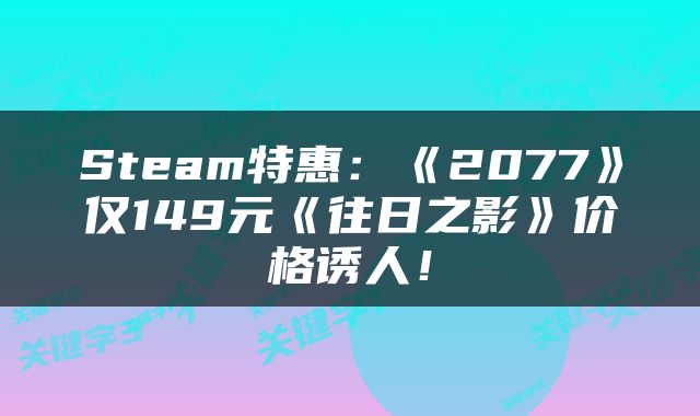 Steam特惠：《2077》仅149元《往日之影》价格诱人！
