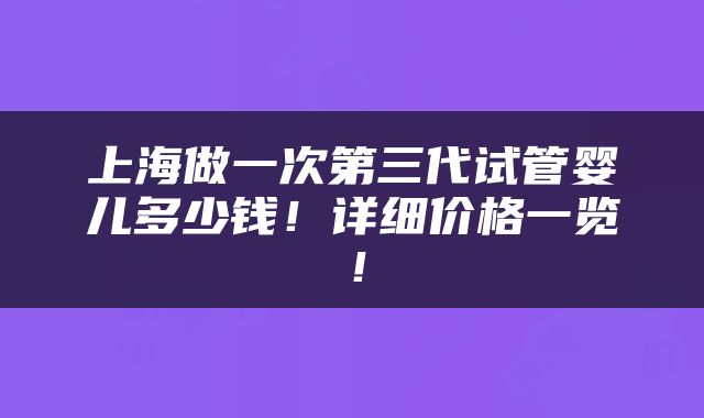 上海做一次第三代试管婴儿多少钱！详细价格一览！