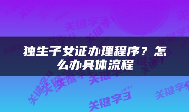 独生子女证办理程序？怎么办具体流程