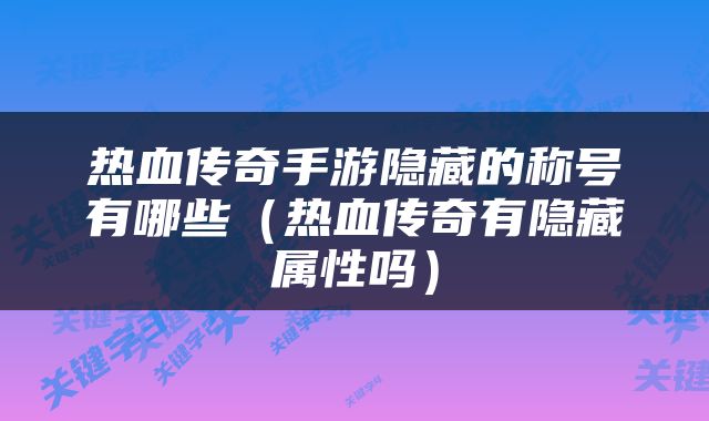 热血传奇手游隐藏的称号有哪些（热血传奇有隐藏属性吗）