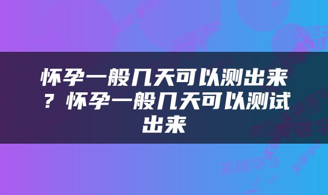 怀孕一般几天可以测出来？怀孕一般几天可以测试出来
