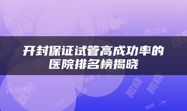 开封保证试管高成功率的医院排名榜揭晓