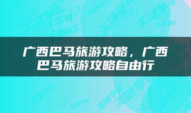 广西巴马旅游攻略，广西巴马旅游攻略自由行
