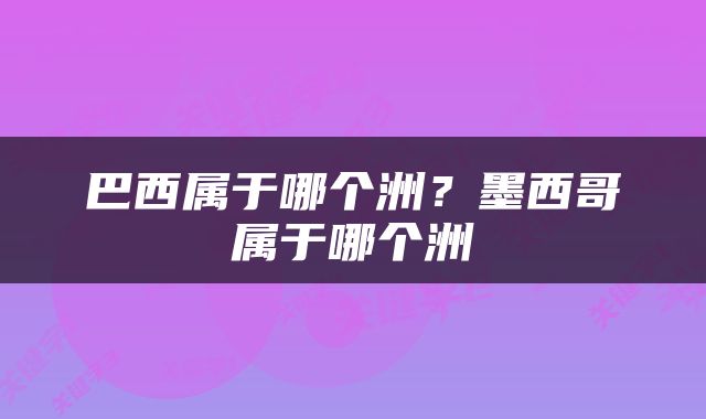 巴西属于哪个洲？墨西哥属于哪个洲