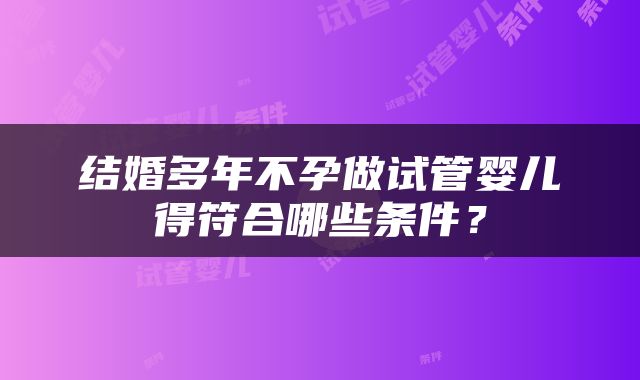 结婚多年不孕做试管婴儿得符合哪些条件？