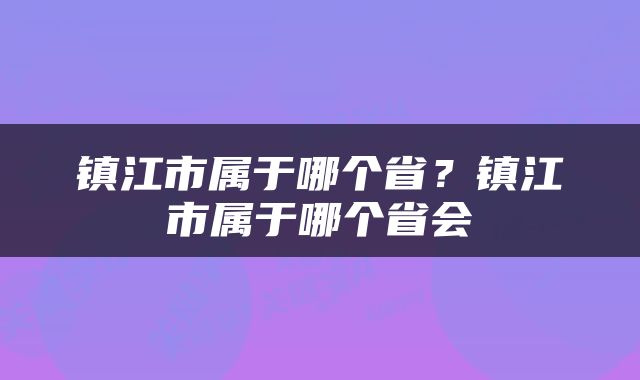 镇江市属于哪个省？镇江市属于哪个省会