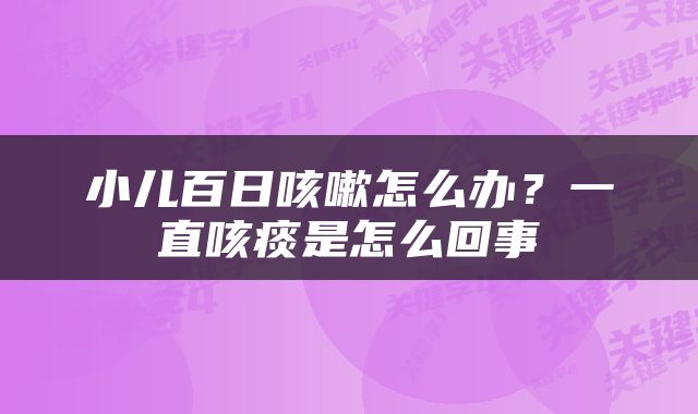 小儿百日咳嗽怎么办？一直咳痰是怎么回事