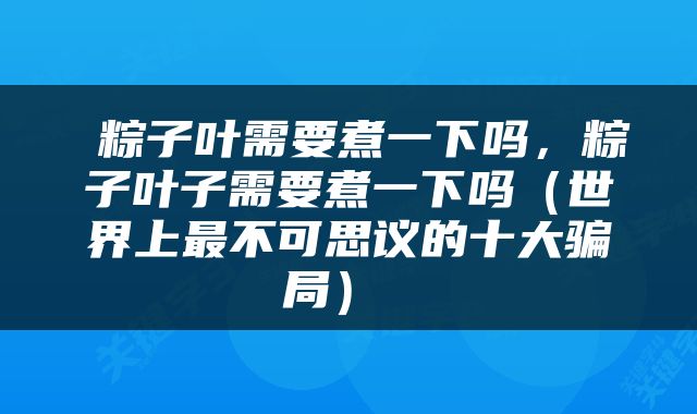  粽子叶需要煮一下吗，粽子叶子需要煮一下吗（世界上最不可思议的十大骗局） 