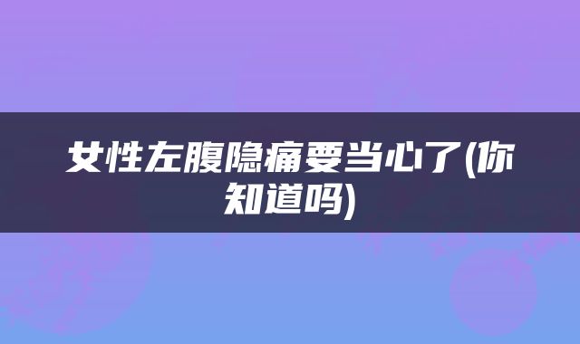 女性左腹隐痛要当心了(你知道吗)