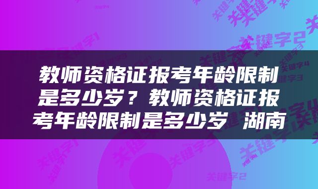 教师资格证报考年龄限制是多少岁？教师资格证报考年龄限制是多少岁 湖南