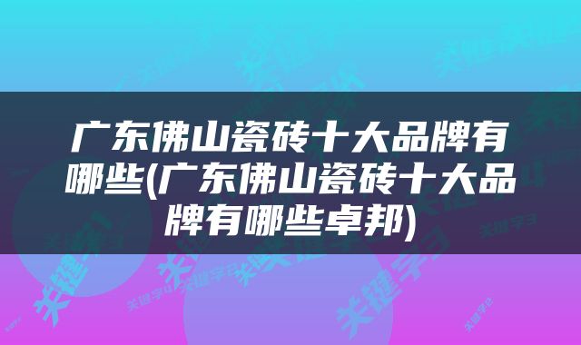 广东佛山瓷砖十大品牌有哪些(广东佛山瓷砖十大品牌有哪些卓邦)