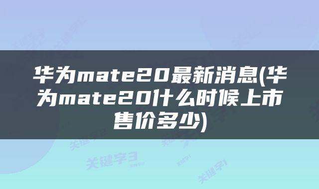 华为mate20最新消息(华为mate20什么时候上市售价多少)