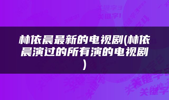 林依晨最新的电视剧(林依晨演过的所有演的电视剧)
