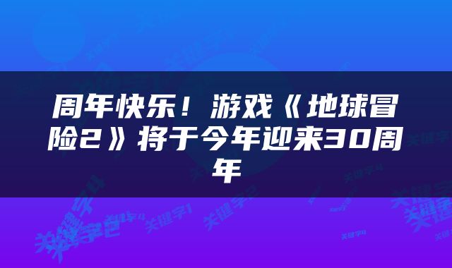 周年快乐！游戏《地球冒险2》将于今年迎来30周年