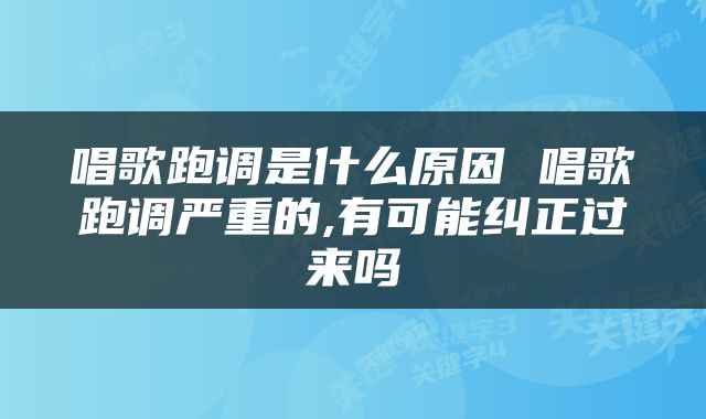唱歌跑调是什么原因 唱歌跑调严重的,有可能纠正过来吗