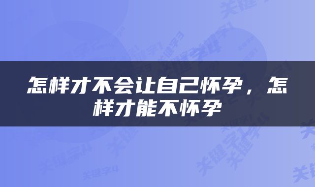 怎样才不会让自己怀孕，怎样才能不怀孕