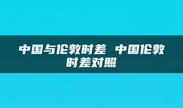 中国与伦敦时差 中国伦敦时差对照