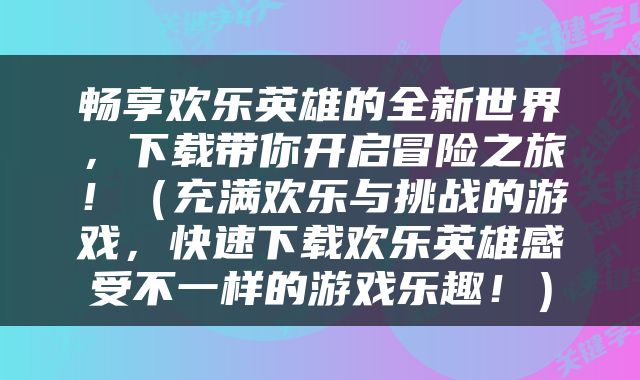畅享欢乐英雄的全新世界，下载带你开启冒险之旅！（充满欢乐与挑战的游戏，快速下载欢乐英雄感受不一样的游戏乐趣！）