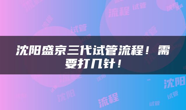沈阳盛京三代试管流程！需要打几针！