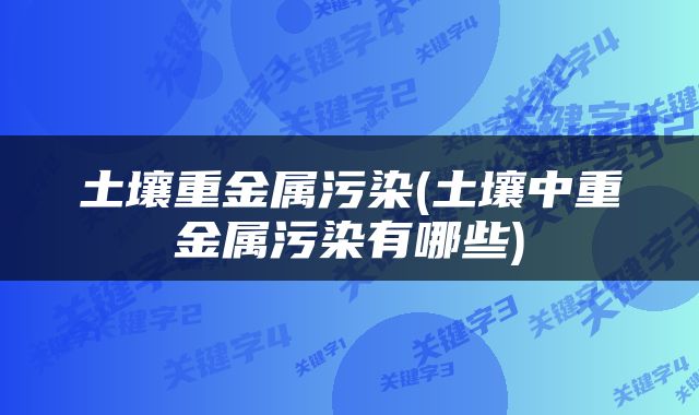 土壤重金属污染(土壤中重金属污染有哪些)