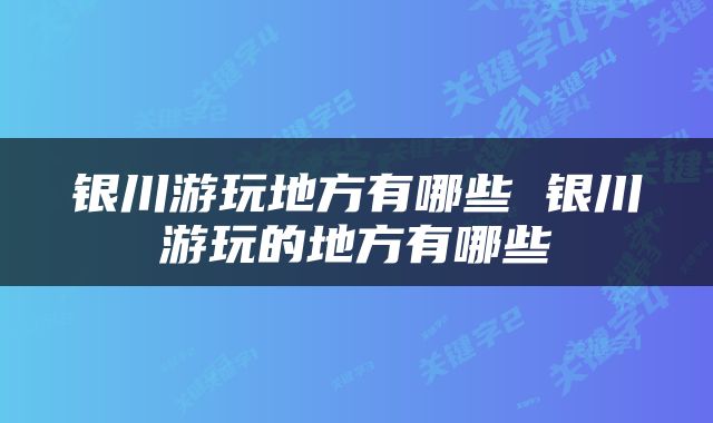 银川游玩地方有哪些 银川游玩的地方有哪些