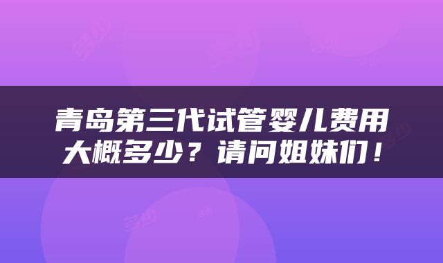 青岛第三代试管婴儿费用大概多少？请问姐妹们！
